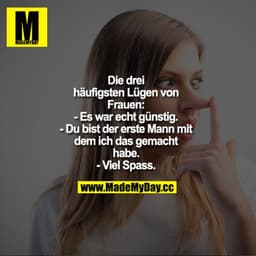 Die drei häufigsten Lügen von Frauen:
- Es war echt günstig.
- Du bist der erste Mann, mit dem ich das gemacht habe.
- V