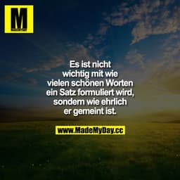 Es ist nicht wichtig mit wie vielen schönen Worten ein Satz formuliert wird, sondern wie ehrlich er gemeint ist.