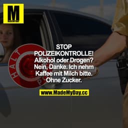 STOP POLIZEIKONTROLLE! Alkohol oder Drogen?
Nein, Danke. Ich nehm Kaffee mit Milch bitte. Ohne Zucker."