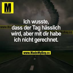 Ich wusste, dass der Tag hässlich wird, aber mit dir habe ich nicht gerechnet.