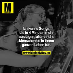 Ich kenne Songs, die in 4 Minuten mehr aussagen, als manche Menschen es in ihrem ganzen Leben tun.