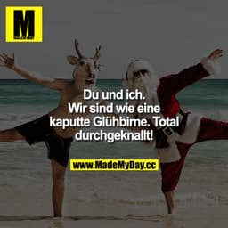 Du und ich. Wir sind wie eine kaputte Glühbirne. Total durchgeknallt!