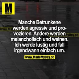 Manche Betrunkene werden aggressiv und provozierend. Andere werden melancholisch und weinen. Ich werde lustig und fall i
