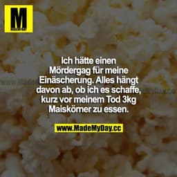 Ich hätte einen Mördergag für meine Einäscherung. Alles hängt davon ab, ob ich es schaffe, kurz vor meinem Tod 3 kg Mais