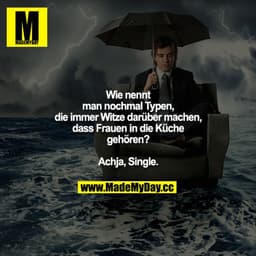 Wie nennt man nochmal Typen, die immer Witze darüber machen, dass Frauen in die Küche gehören?
Achja, Single.