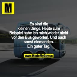 Es sind die kleinen Dinge. Heute zum Beispiel habe ich mich wieder nicht vor den Bus geworfen. Und auch sonst niemanden.