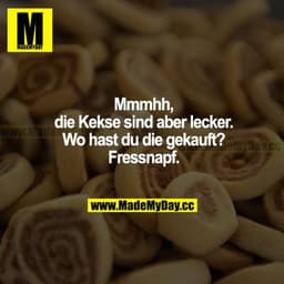 Mmmhh, die Kekse sind aber lecker. Wo hast du die gekauft? Fressnapf.