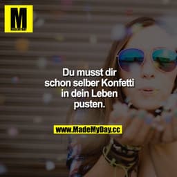 Du musst dir schon selber Konfetti in dein Leben pusten.