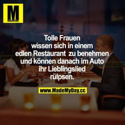 Tolle Frauen wissen sich in einem edlen Restaurant zu benehmen und können danach im Auto ihr Lieblingslied rülpsen.