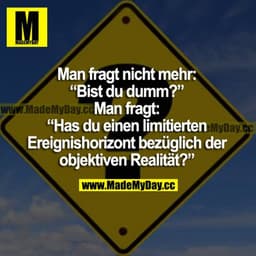 Man fragt nicht mehr: "Bist du dumm?" Man fragt: "Hast du einen limitierten Ereignishorizont bezüglich der objektiven Re