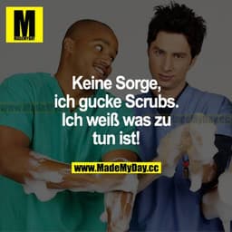 Keine Sorge, ich gucke Scrubs. Ich weiß, was zu tun ist!