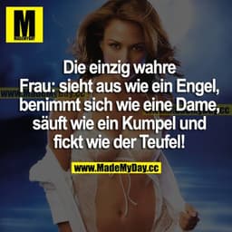 Die einzig wahre Frau: sieht aus wie ein Engel, benimmt sich wie eine Dame, säuft wie ein Kumpel und fickt wie der Teufe