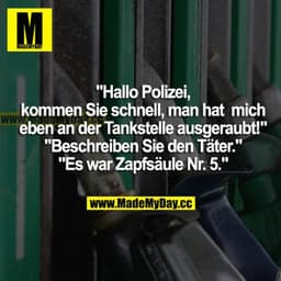 "Hallo Polizei, kommen Sie schnell, man hat mich eben an der Tankstelle ausgeraubt!" "Beschreiben Sie den Täter." "Es wa