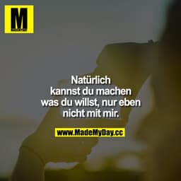 Natürlich kannst du machen was du willst, nur eben nicht mit mir.