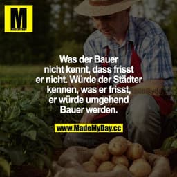 Was der Bauer nicht kennt, das frisst er nicht. Würde der Städter kennen, was er frisst, er würde umgehend Bauer werden.