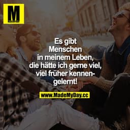 Es gibt Menschen in meinem Leben, die hätte ich gerne viel, viel früher kennengelernt!