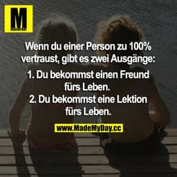 Wenn du einer Person zu 100% vertraust, gibt es zwei Ausgänge:
1. Du bekommst einen Freund fürs Leben.
2. Du bekommst ei
