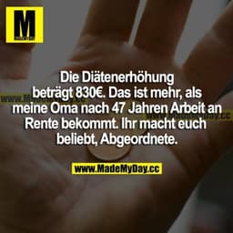 Die Diätenerhöhung beträgt 830€. Das ist mehr, als meine Oma nach 47 Jahren Arbeit an Rente bekommt. Ihr macht euch beli