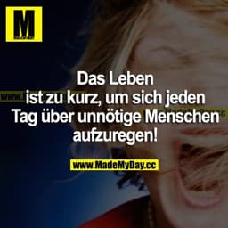 Das Leben ist zu kurz, um sich jeden Tag über unnötige Menschen aufzuregen!