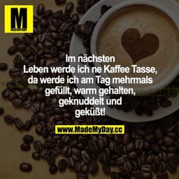 Ich nächsten Leben werde ich ne Kaffeetasse, da werde ich am Tag mehrmals gefüllt, warm gehalten, geknuddelt und geküsst