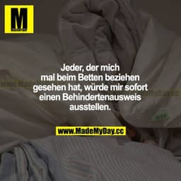 Jeder, der mich mal beim Betten beziehen gesehen hat, würde mir sofort einen Behindertenausweis ausstellen.