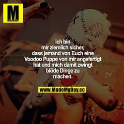 Ich bin mir ziemlich sicher, dass jemand von euch eine Voodoo Puppe von mir angefertigt hat und mich damit zwingt, blöde
