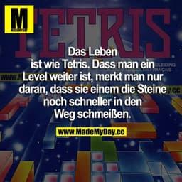 Das Leben ist wie Tetris. Dass man ein Level weiter ist, merkt man nur daran, dass sie einem die Steine noch schneller i
