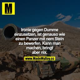Ironie gegen Dumme einzusetzen,ist genauso wie einen Panzer mit nem Stein zu bewerfen. Kann man machen, bringt aber nix.