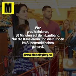 War gerade trainieren, 30 Minuten auf dem Laufband. Nur die Kassiererin und die Kunden im Supermarkt haben genervt.
