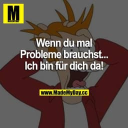 Wenn du mal Probleme brauchst...
Ich bin für dich da!