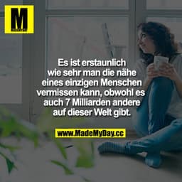 Es ist erstaunlich wie sehr man die nähe eines einzigen Menschen vermissen kann, obwohl es auch 7 Milliarden andere auf 