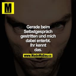 Gerade beim Selbstgespräch gestritten und mich dabei enterbt. Ihr kennt das.