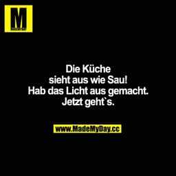 Die Küche sieht aus wie Sau!
Hab das Licht aus gemacht. Jetzt geht`s.