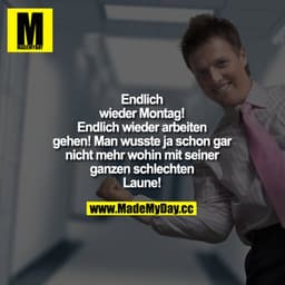 Endlich wieder Montag! Endlich wieder arbeiten gehen!
Man wusste ja schon gar nicht mehr wohin mit seiner ganzen schlech