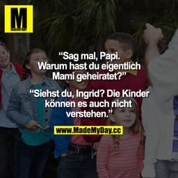 „Sag mal, Papi. Warum hast du eigentlich Mami geheiratet?"
„Siehst du, Ingrid? Die Kinder können es auch nicht verstehen