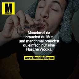 Manchmal da brauchst du Mut und manchmal brauchst du einfach nur eine Flasche Wodka.
