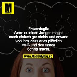 Frauenlogik:
Wenn du einen Jungen magst, mach einfach gar nichts und erwarte von ihm, dass er es plötzlich weiß und den 