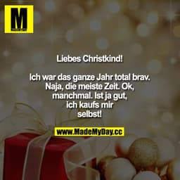 Liebes Christkind!

Ich war das ganze Jahr total brav. Naja, die meiste Zeit. Ok, manchmal. Ist ja gut, ich Kaufs mir se