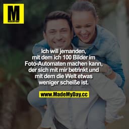 Ich will jemanden, mit dem ich 100 Bilder im Foto-Automaten machen kann, der sich mit mir betrinkt und mit dem die Welt 