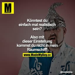Könntest du einfach mal realistisch sein?

Also mit dieser Einstellung kommst du nicht in mein Raumschiff!