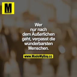 Wer nur nach dem Äußerlichen geht, verpasst die wunderbarsten Menschen.