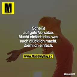 Scheiss auf gute Vorsätze. Macht einfach das, was euch glücklich macht. Ziemlich einfach.