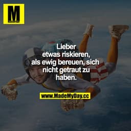 Lieber etwas riskieren, als ewig bereuen, sich nicht getraut zu haben.