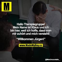 Hallo Therapiegruppe! Mein Name ist Klaus und ich bin hier, weil ich hoffe, dass man mir zuhört und mich versteht!
„Will