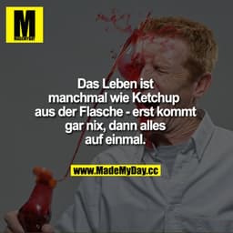 Das Leben ist manchmal wie Ketchup aus der Flasche - erst kommt gar nix, dann alles auf einmal.
