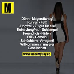 Dünn - Magersüchtig
Kurven - Fett
Jungfrau - Zu gut für alle
Keine Jungfrau - Schlampe
Freundlich - Flirten
Still - Geme