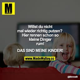 Willst du nicht mal wieder richtig putzen? Hier rennen schon so kleine Dinger rum! DAS SIND MEINE KINDER!