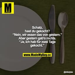 „Schatz, hast du gekocht?"
„Nein, wir essen das von gestern."
„Aber gestern gab's nichts."
„Ja, ich hab für zwei Tage ge