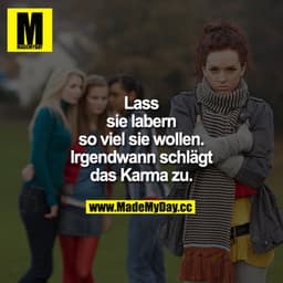Lass sie labern so viel sie wollen. Irgendwann schlägt das Karma zu.