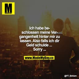 Ich habe
beschlossen
meine Vergangenheit
hinter mir zu lassen.
Also falls ich dir
Geld schulde ... 
sorry ...